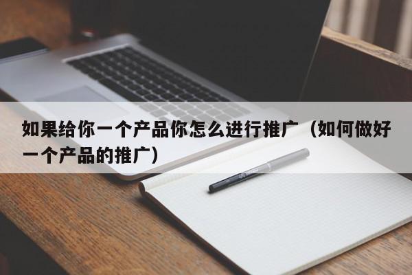 如果給你一個產品你怎么進行推廣(如何做好一個產品的推廣)