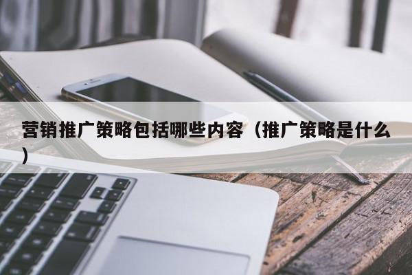 營銷推廣策略包括哪些內(nèi)容(推廣策略是什么)