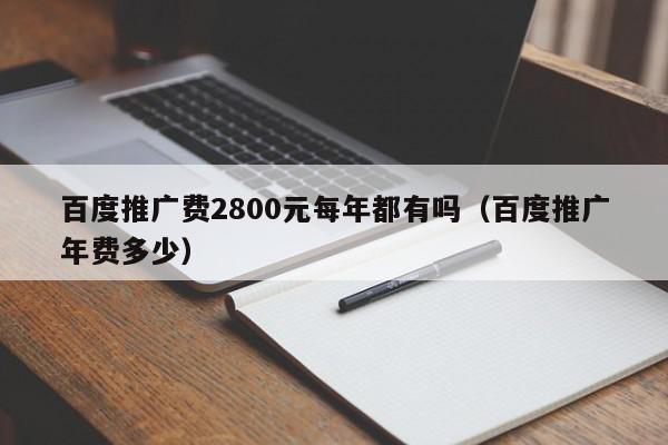 百度推廣費2800元每年都有嗎(百度推廣年費多少)